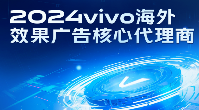 vivo广告 | 2024年海外效果广告核心代理商名单正式发布！